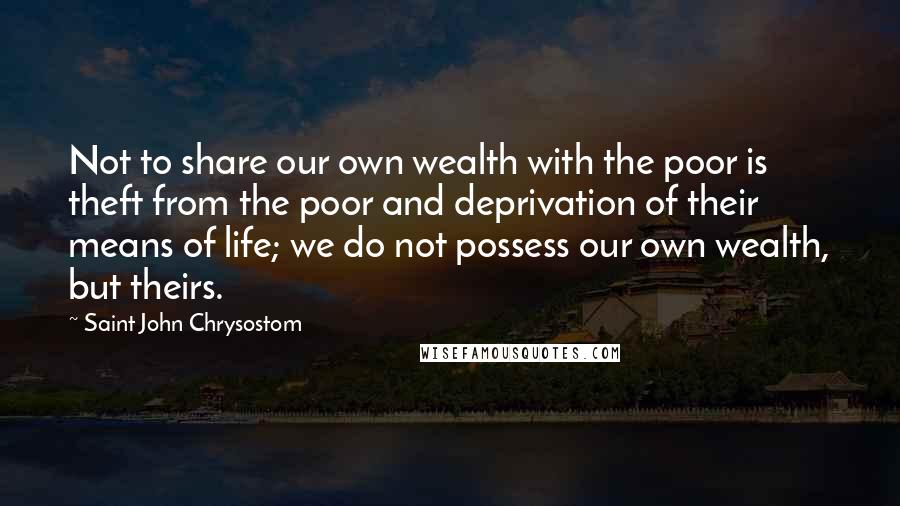 Saint John Chrysostom Quotes: Not to share our own wealth with the poor is theft from the poor and deprivation of their means of life; we do not possess our own wealth, but theirs.