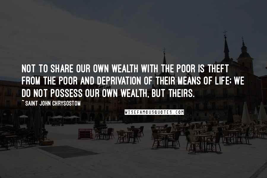 Saint John Chrysostom Quotes: Not to share our own wealth with the poor is theft from the poor and deprivation of their means of life; we do not possess our own wealth, but theirs.