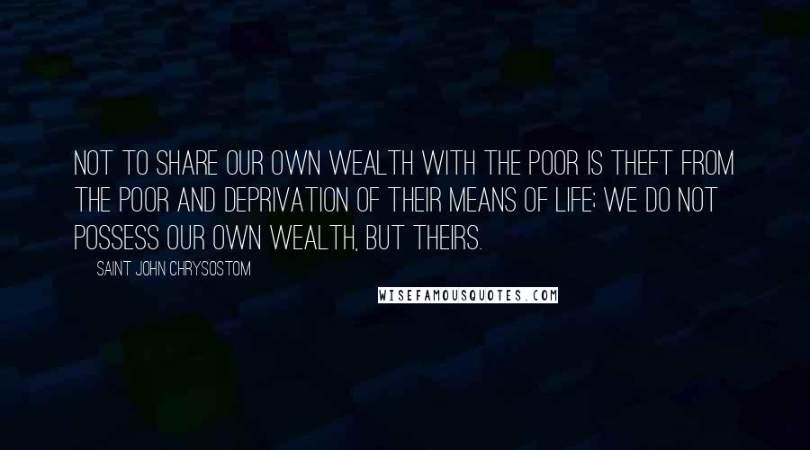 Saint John Chrysostom Quotes: Not to share our own wealth with the poor is theft from the poor and deprivation of their means of life; we do not possess our own wealth, but theirs.