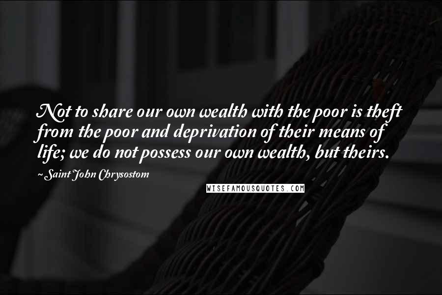 Saint John Chrysostom Quotes: Not to share our own wealth with the poor is theft from the poor and deprivation of their means of life; we do not possess our own wealth, but theirs.