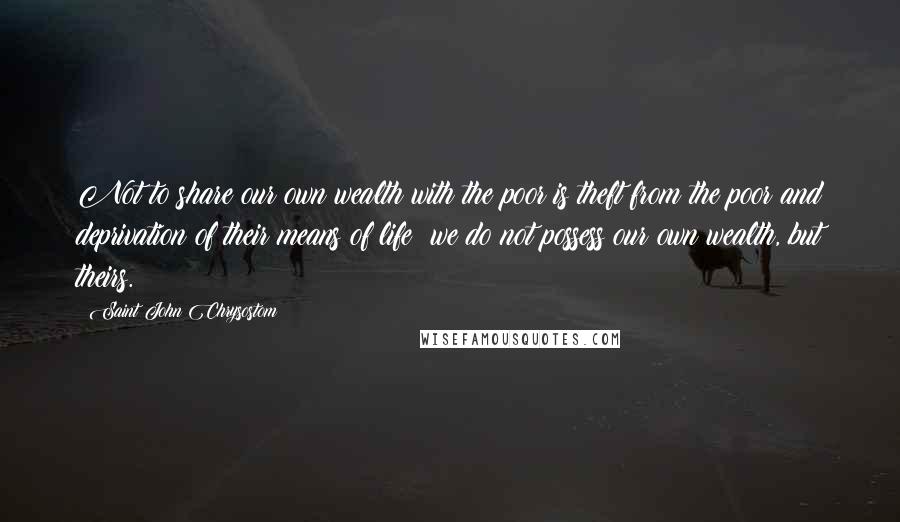 Saint John Chrysostom Quotes: Not to share our own wealth with the poor is theft from the poor and deprivation of their means of life; we do not possess our own wealth, but theirs.