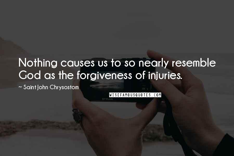 Saint John Chrysostom Quotes: Nothing causes us to so nearly resemble God as the forgiveness of injuries.