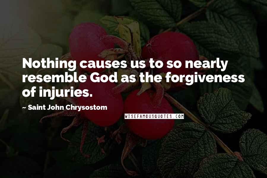 Saint John Chrysostom Quotes: Nothing causes us to so nearly resemble God as the forgiveness of injuries.
