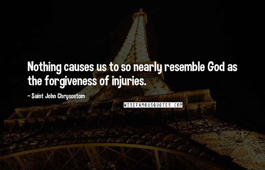Saint John Chrysostom Quotes: Nothing causes us to so nearly resemble God as the forgiveness of injuries.