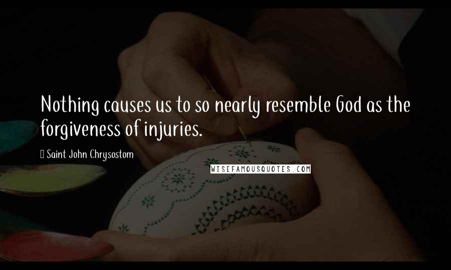 Saint John Chrysostom Quotes: Nothing causes us to so nearly resemble God as the forgiveness of injuries.