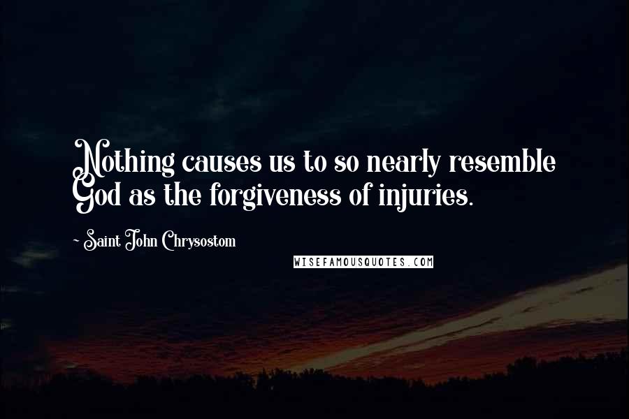 Saint John Chrysostom Quotes: Nothing causes us to so nearly resemble God as the forgiveness of injuries.