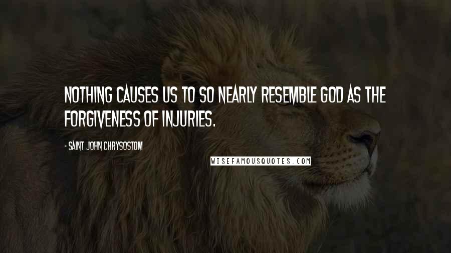 Saint John Chrysostom Quotes: Nothing causes us to so nearly resemble God as the forgiveness of injuries.