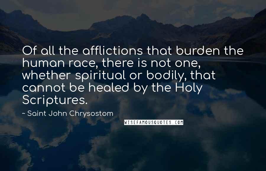 Saint John Chrysostom Quotes: Of all the afflictions that burden the human race, there is not one, whether spiritual or bodily, that cannot be healed by the Holy Scriptures.