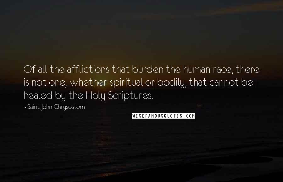 Saint John Chrysostom Quotes: Of all the afflictions that burden the human race, there is not one, whether spiritual or bodily, that cannot be healed by the Holy Scriptures.