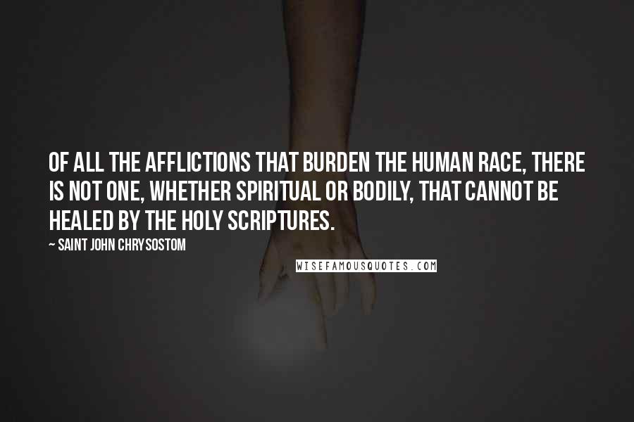 Saint John Chrysostom Quotes: Of all the afflictions that burden the human race, there is not one, whether spiritual or bodily, that cannot be healed by the Holy Scriptures.