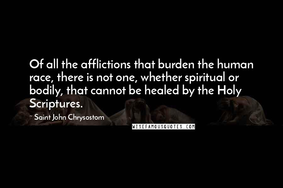 Saint John Chrysostom Quotes: Of all the afflictions that burden the human race, there is not one, whether spiritual or bodily, that cannot be healed by the Holy Scriptures.