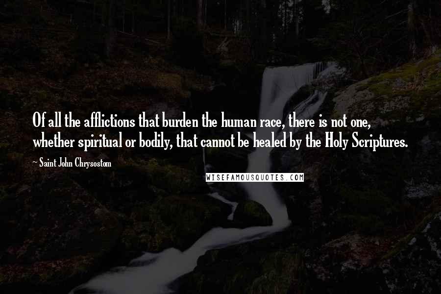 Saint John Chrysostom Quotes: Of all the afflictions that burden the human race, there is not one, whether spiritual or bodily, that cannot be healed by the Holy Scriptures.