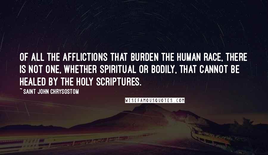 Saint John Chrysostom Quotes: Of all the afflictions that burden the human race, there is not one, whether spiritual or bodily, that cannot be healed by the Holy Scriptures.