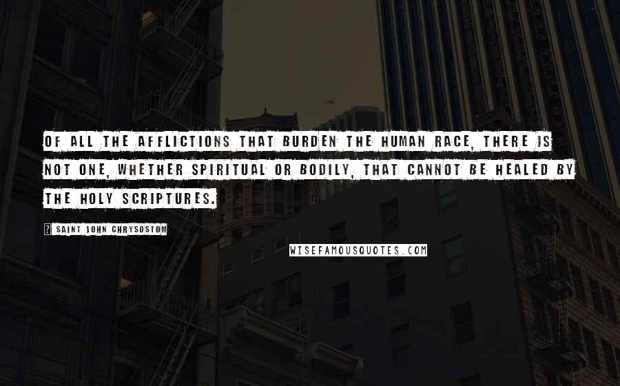 Saint John Chrysostom Quotes: Of all the afflictions that burden the human race, there is not one, whether spiritual or bodily, that cannot be healed by the Holy Scriptures.
