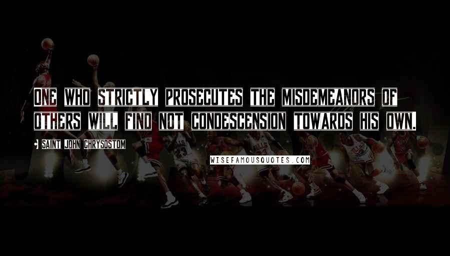 Saint John Chrysostom Quotes: One who strictly prosecutes the misdemeanors of others will find not condescension towards his own.