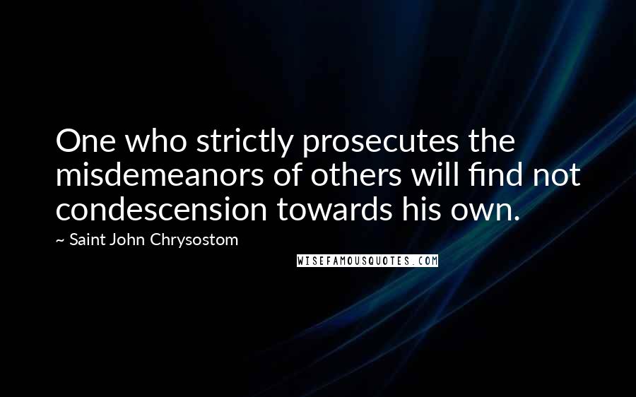 Saint John Chrysostom Quotes: One who strictly prosecutes the misdemeanors of others will find not condescension towards his own.
