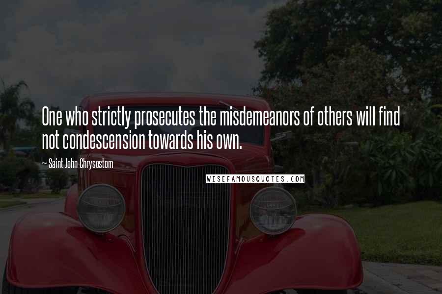 Saint John Chrysostom Quotes: One who strictly prosecutes the misdemeanors of others will find not condescension towards his own.