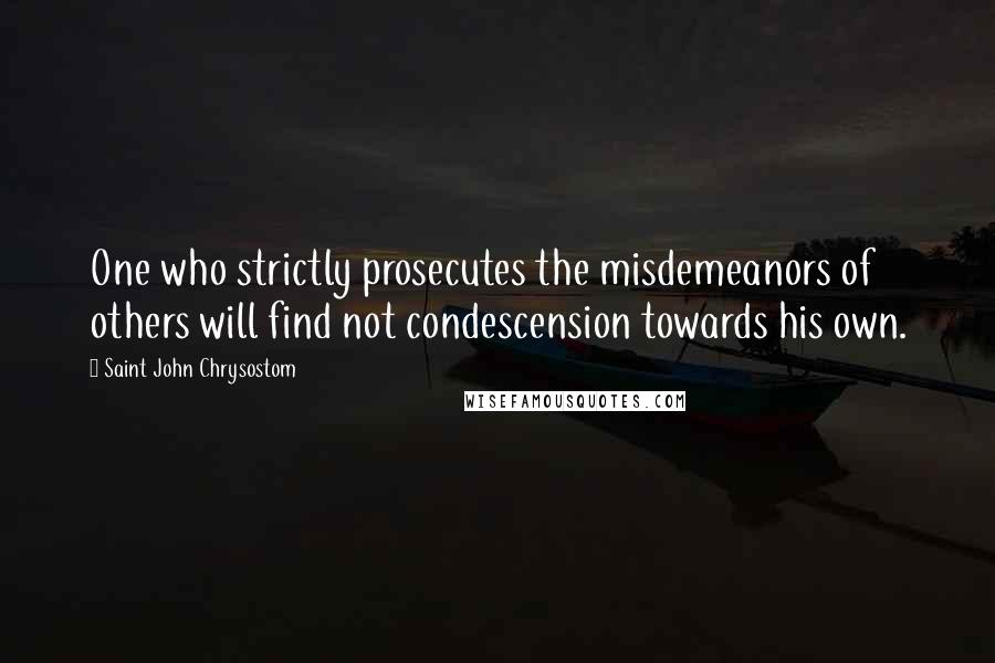 Saint John Chrysostom Quotes: One who strictly prosecutes the misdemeanors of others will find not condescension towards his own.