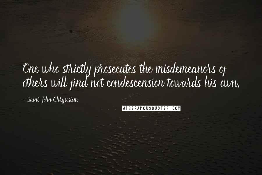 Saint John Chrysostom Quotes: One who strictly prosecutes the misdemeanors of others will find not condescension towards his own.