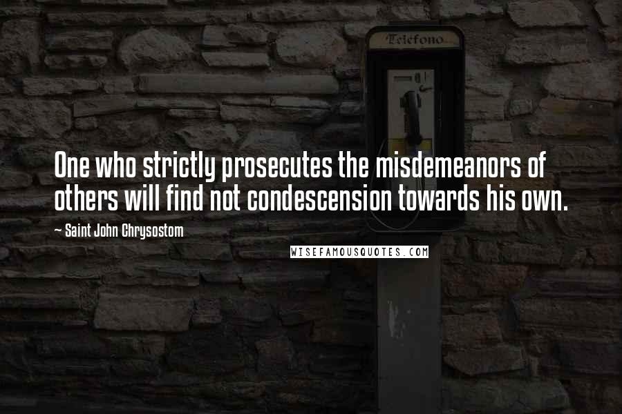 Saint John Chrysostom Quotes: One who strictly prosecutes the misdemeanors of others will find not condescension towards his own.