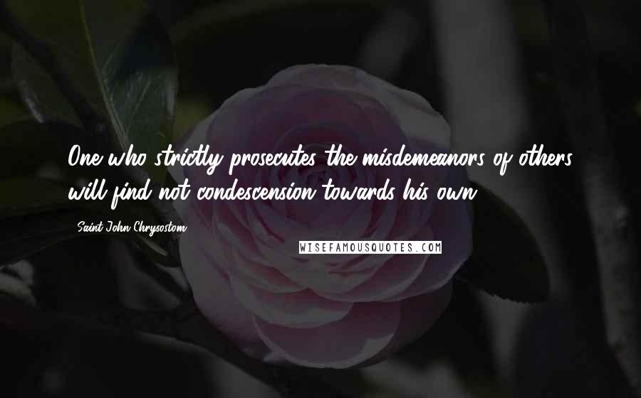 Saint John Chrysostom Quotes: One who strictly prosecutes the misdemeanors of others will find not condescension towards his own.