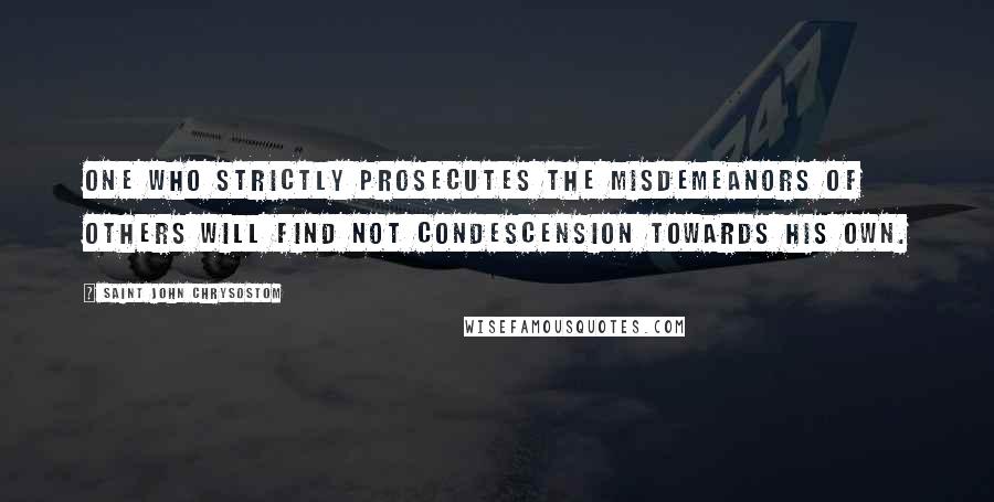 Saint John Chrysostom Quotes: One who strictly prosecutes the misdemeanors of others will find not condescension towards his own.