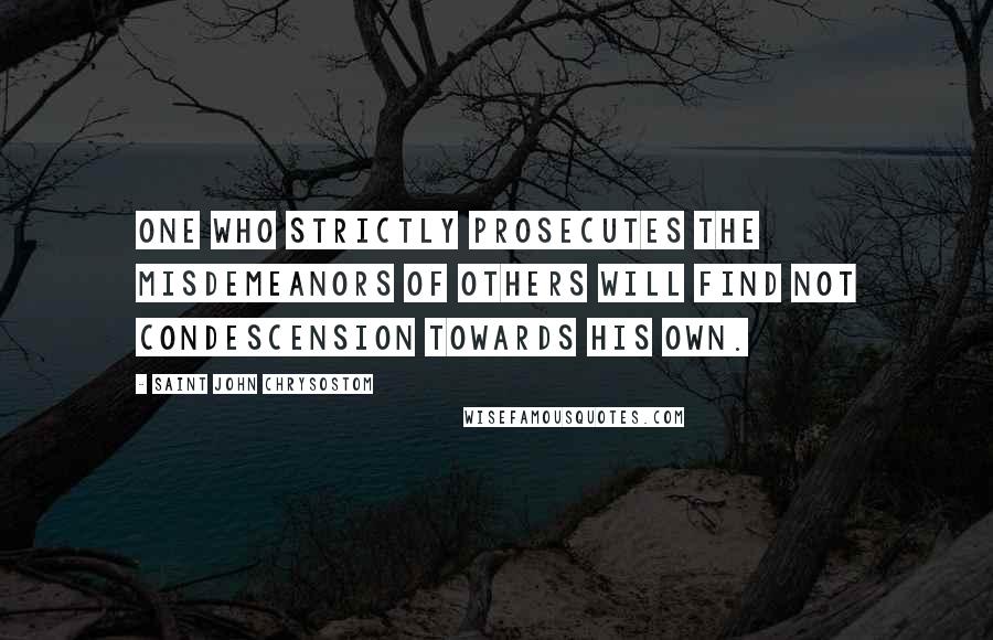 Saint John Chrysostom Quotes: One who strictly prosecutes the misdemeanors of others will find not condescension towards his own.