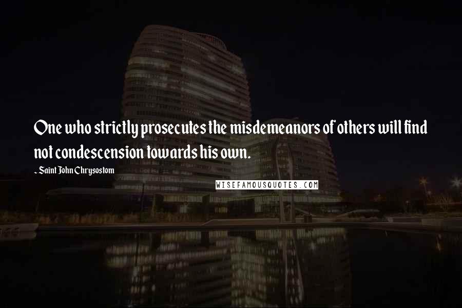 Saint John Chrysostom Quotes: One who strictly prosecutes the misdemeanors of others will find not condescension towards his own.