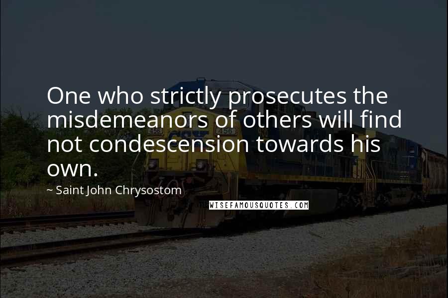 Saint John Chrysostom Quotes: One who strictly prosecutes the misdemeanors of others will find not condescension towards his own.