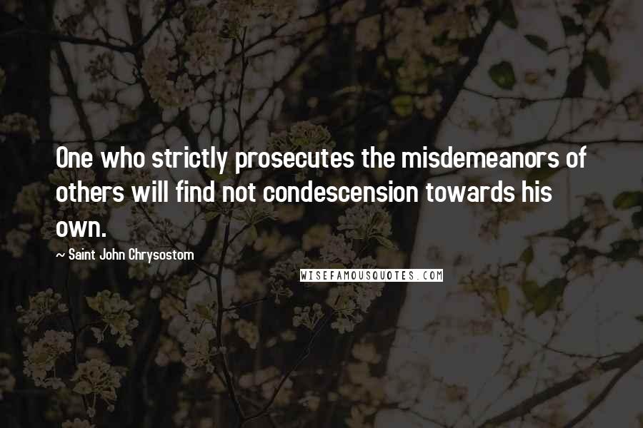 Saint John Chrysostom Quotes: One who strictly prosecutes the misdemeanors of others will find not condescension towards his own.