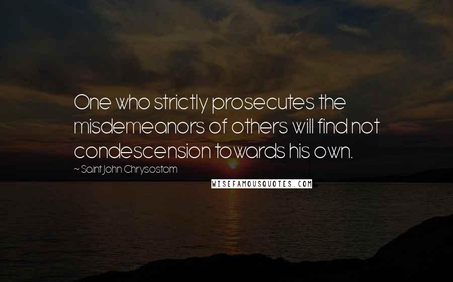 Saint John Chrysostom Quotes: One who strictly prosecutes the misdemeanors of others will find not condescension towards his own.