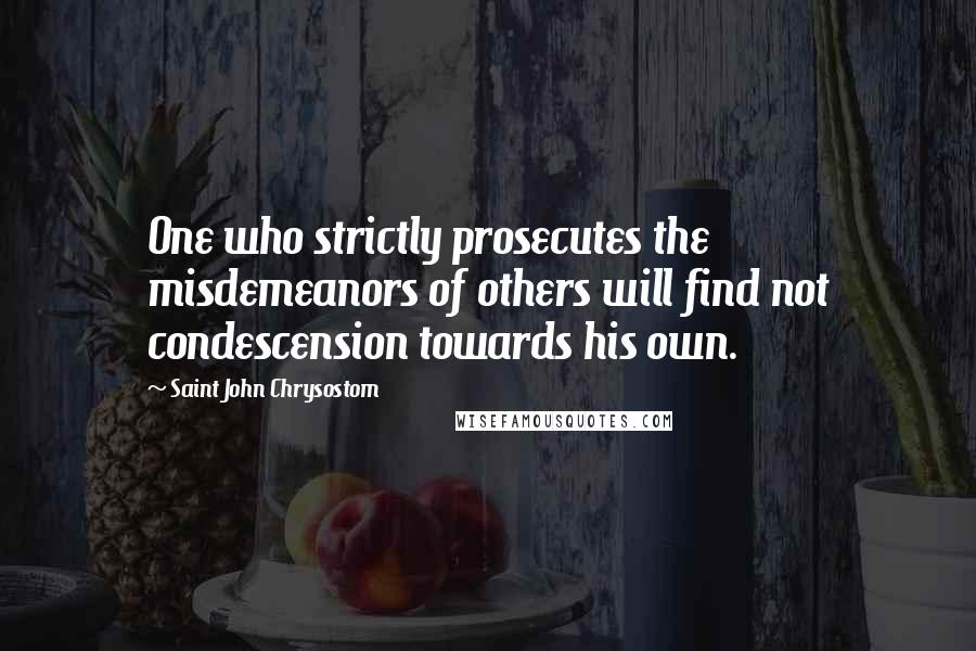 Saint John Chrysostom Quotes: One who strictly prosecutes the misdemeanors of others will find not condescension towards his own.