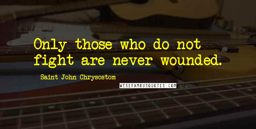 Saint John Chrysostom Quotes: Only those who do not fight are never wounded.