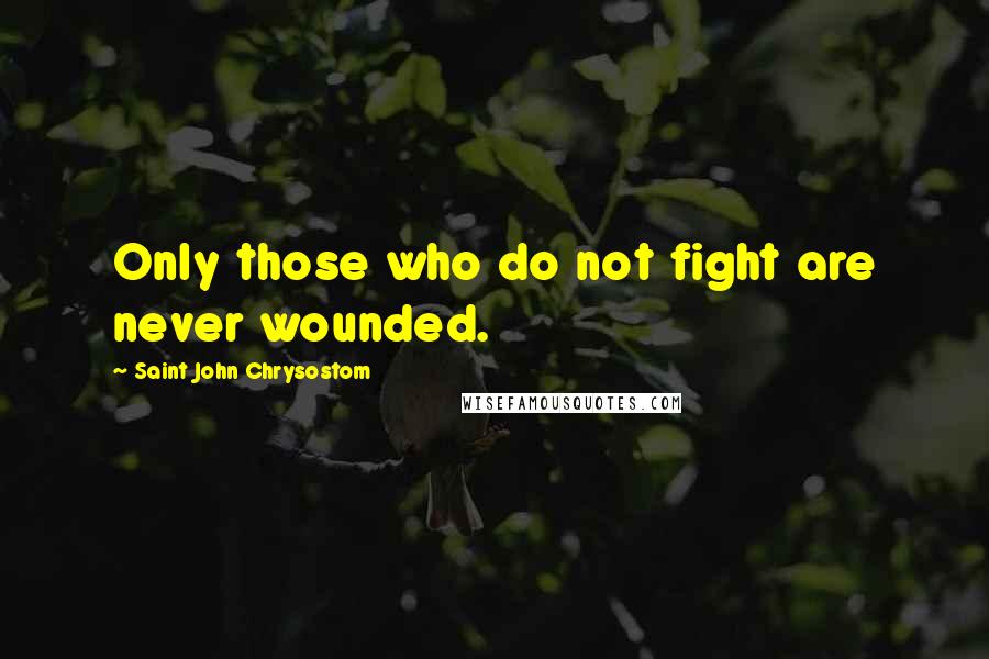 Saint John Chrysostom Quotes: Only those who do not fight are never wounded.
