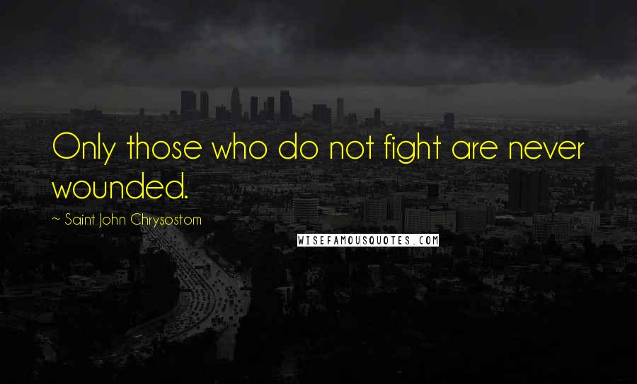 Saint John Chrysostom Quotes: Only those who do not fight are never wounded.