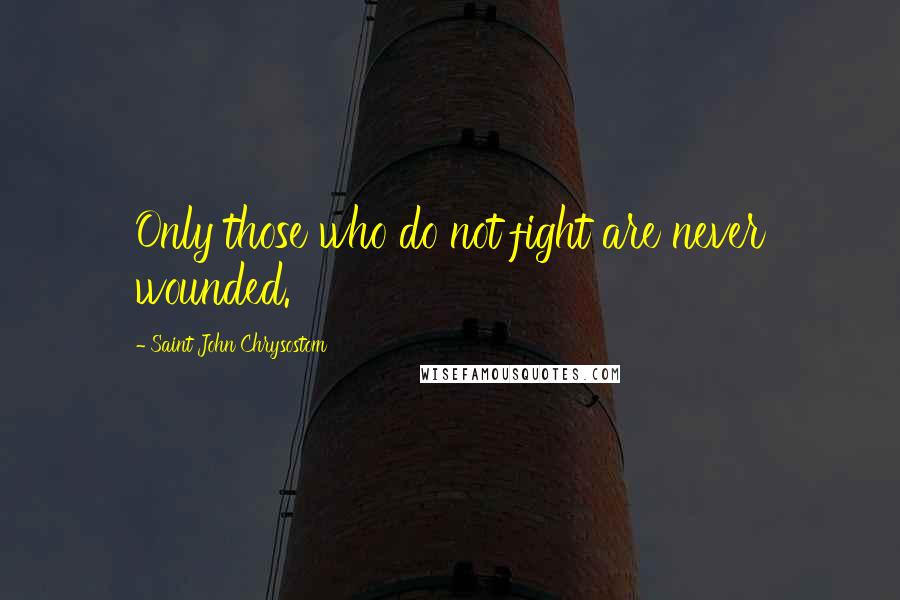 Saint John Chrysostom Quotes: Only those who do not fight are never wounded.