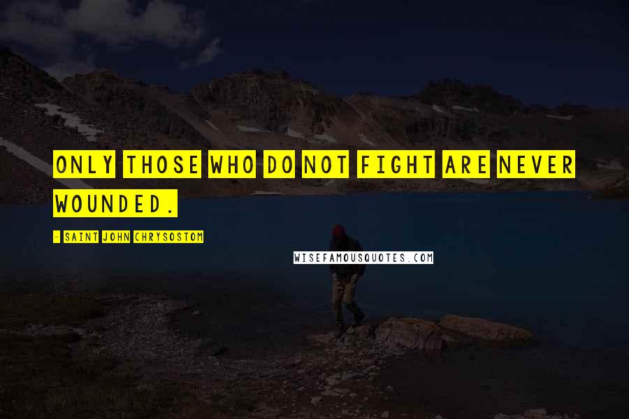 Saint John Chrysostom Quotes: Only those who do not fight are never wounded.