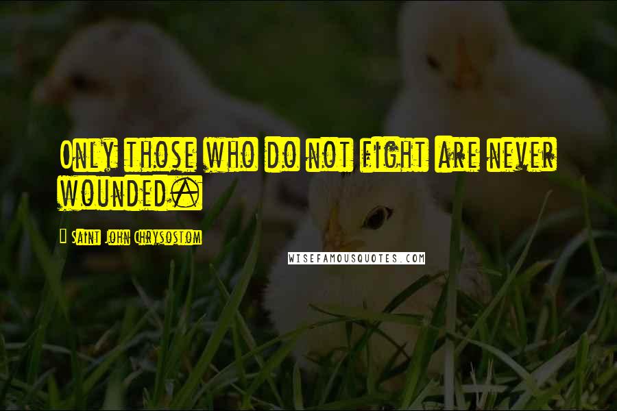 Saint John Chrysostom Quotes: Only those who do not fight are never wounded.
