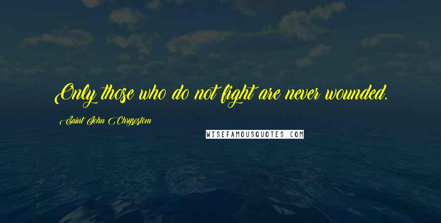 Saint John Chrysostom Quotes: Only those who do not fight are never wounded.