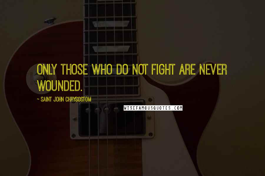 Saint John Chrysostom Quotes: Only those who do not fight are never wounded.