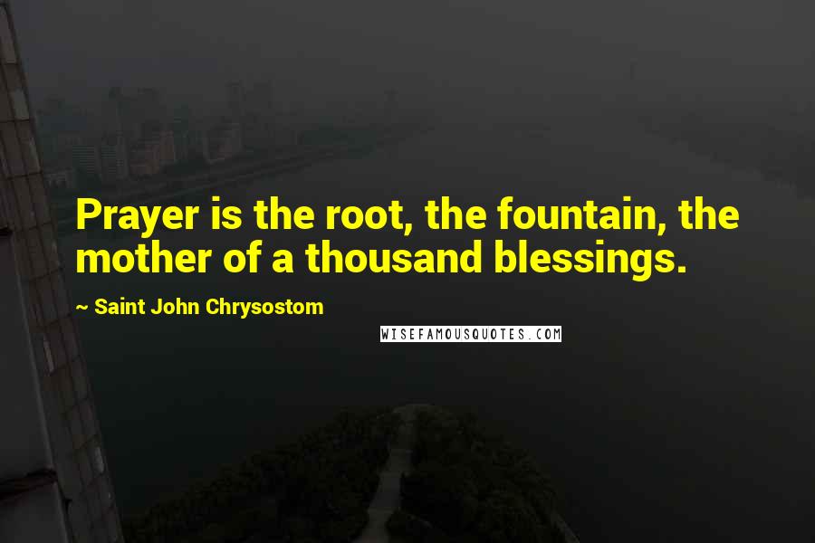 Saint John Chrysostom Quotes: Prayer is the root, the fountain, the mother of a thousand blessings.