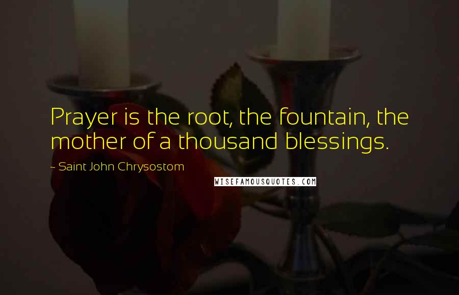 Saint John Chrysostom Quotes: Prayer is the root, the fountain, the mother of a thousand blessings.