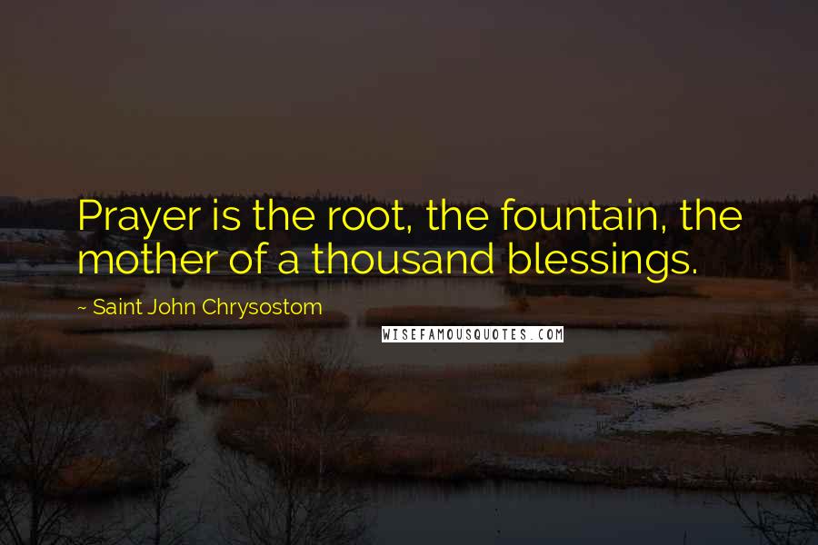 Saint John Chrysostom Quotes: Prayer is the root, the fountain, the mother of a thousand blessings.