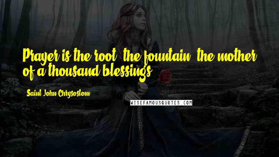 Saint John Chrysostom Quotes: Prayer is the root, the fountain, the mother of a thousand blessings.