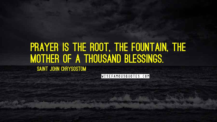 Saint John Chrysostom Quotes: Prayer is the root, the fountain, the mother of a thousand blessings.