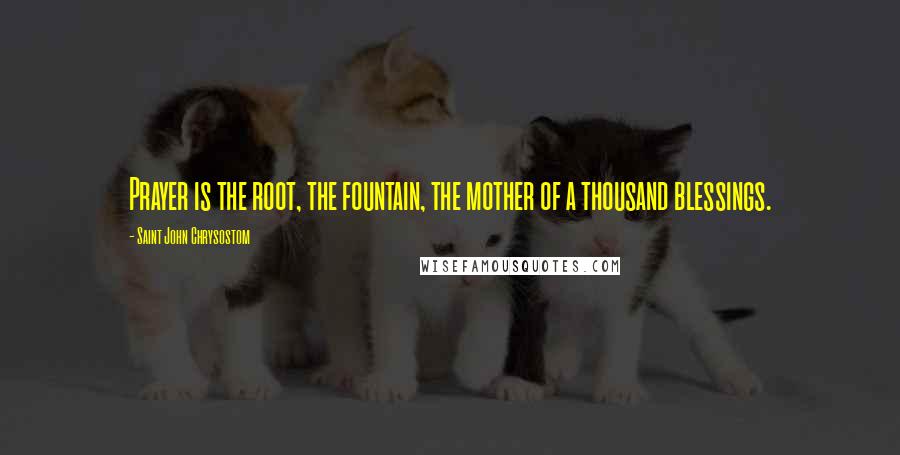 Saint John Chrysostom Quotes: Prayer is the root, the fountain, the mother of a thousand blessings.