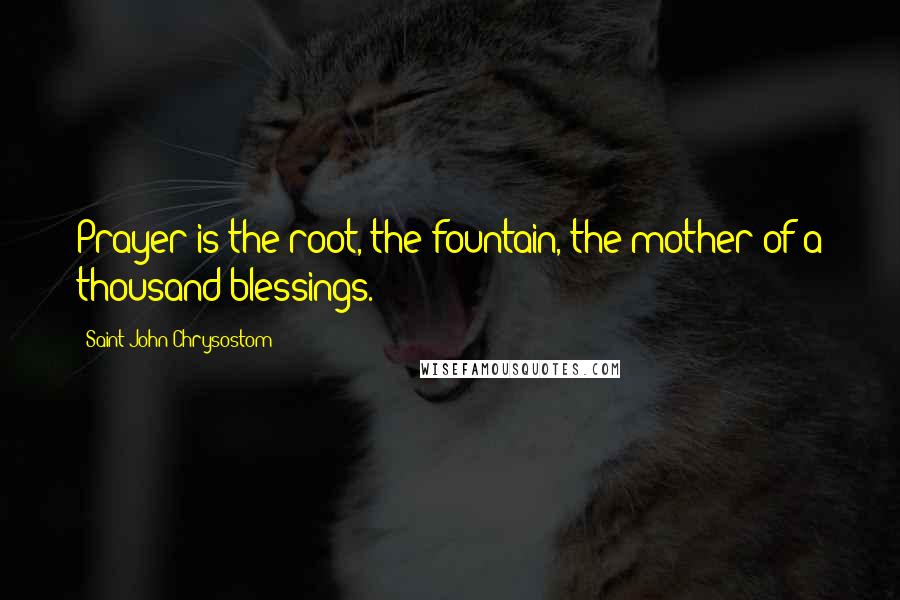 Saint John Chrysostom Quotes: Prayer is the root, the fountain, the mother of a thousand blessings.