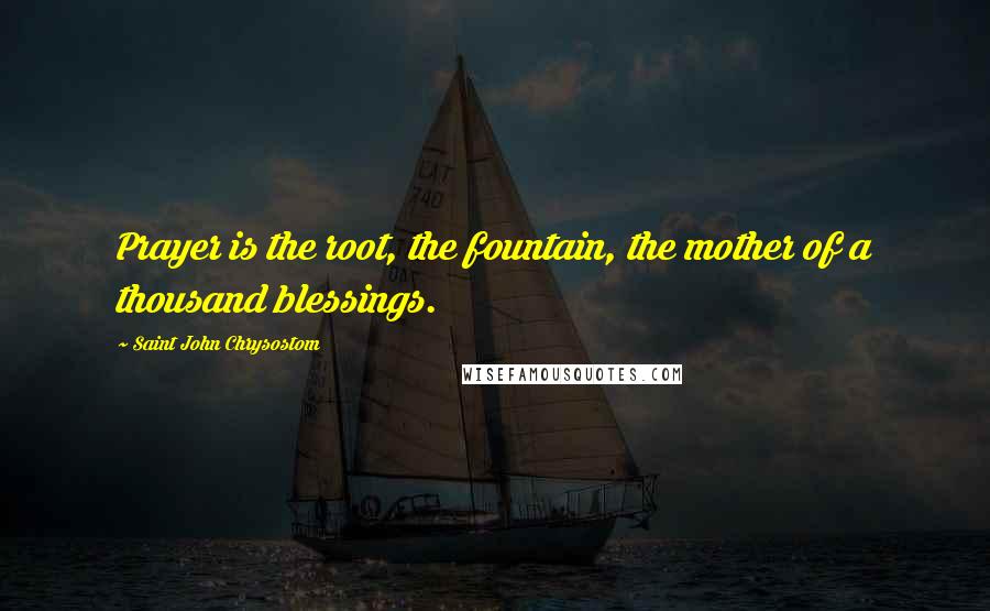 Saint John Chrysostom Quotes: Prayer is the root, the fountain, the mother of a thousand blessings.