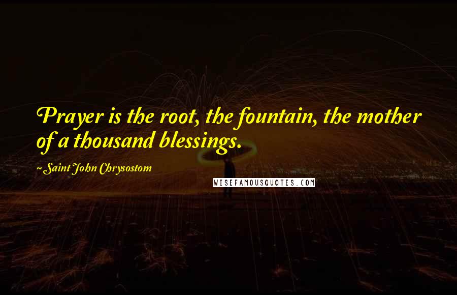 Saint John Chrysostom Quotes: Prayer is the root, the fountain, the mother of a thousand blessings.