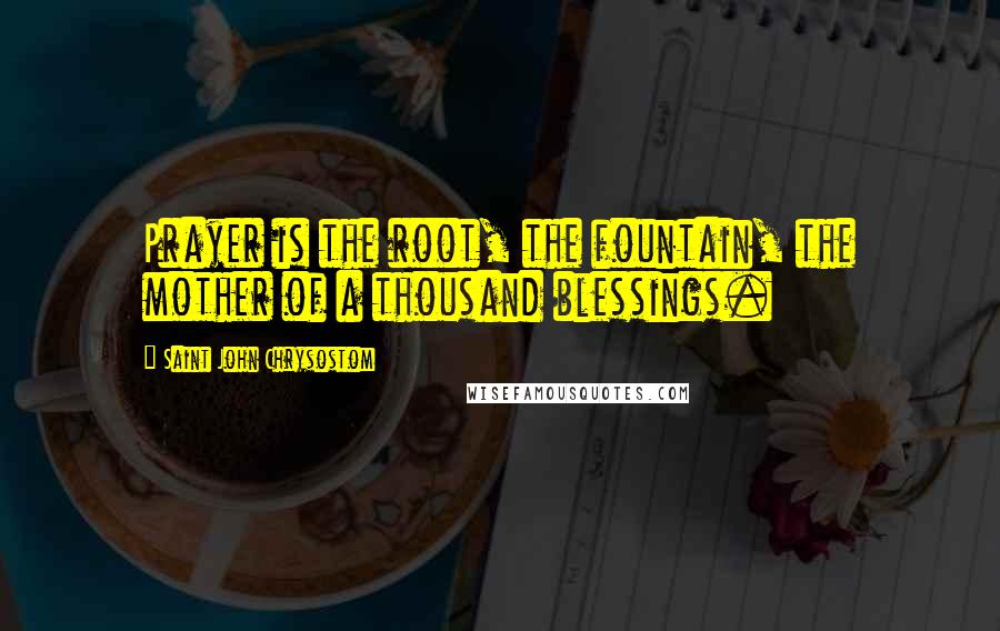 Saint John Chrysostom Quotes: Prayer is the root, the fountain, the mother of a thousand blessings.